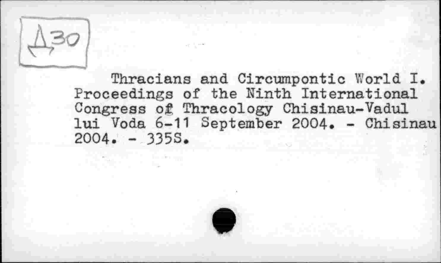 ﻿Thracians and Circumpontic World I. Proceedings of the Ninth International Congress of Thracology Chisinau-Vadul lui Voda 6-11 September 2004. - Chisinau 2004. - 335S.